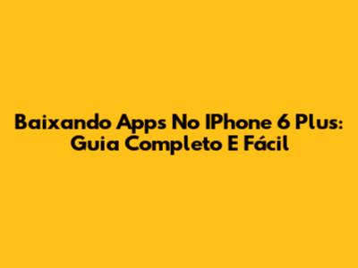 Baixando Apps No IPhone 6 Plus: Guia Completo E Fácil