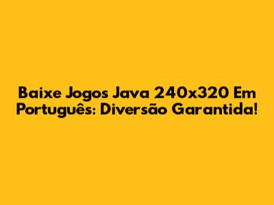 Baixe Jogos Java 240x320 Em Português: Diversão Garantida!