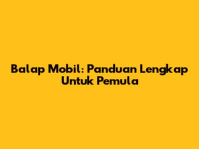 Balap Mobil: Panduan Lengkap Untuk Pemula