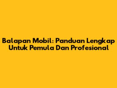 Balapan Mobil: Panduan Lengkap Untuk Pemula Dan Profesional
