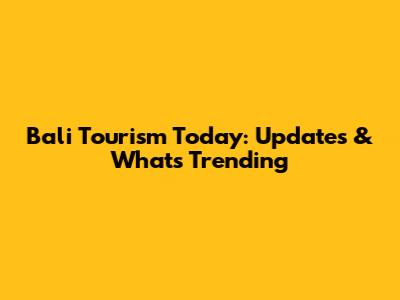 Bali Tourism Today: Updates & What's Trending