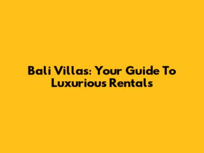 Bali Villas: Your Guide To Luxurious Rentals