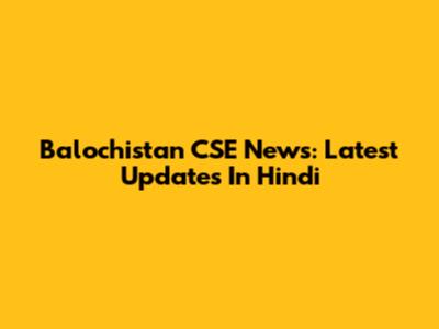 Balochistan CSE News: Latest Updates In Hindi
