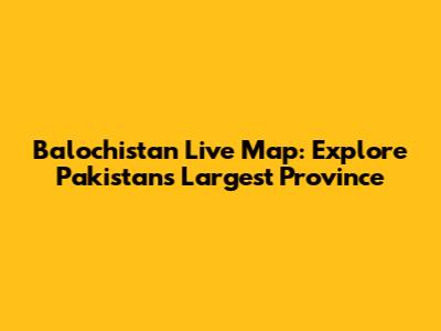 Balochistan Live Map: Explore Pakistan's Largest Province