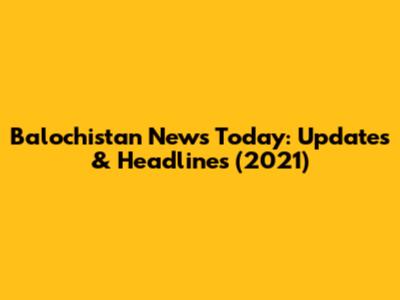 Balochistan News Today: Updates & Headlines (2021)