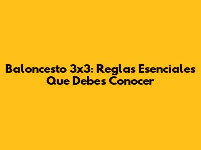Baloncesto 3x3: Reglas Esenciales Que Debes Conocer