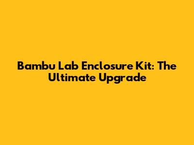 Bambu Lab Enclosure Kit: The Ultimate Upgrade