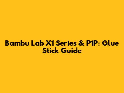 Bambu Lab X1 Series & P1P: Glue Stick Guide