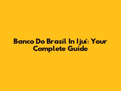 Banco Do Brasil In Ijuí: Your Complete Guide