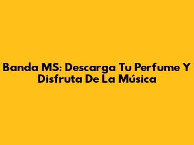 Banda MS: Descarga 'Tu Perfume' Y Disfruta De La Música