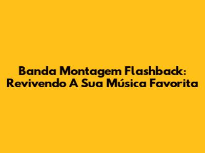 Banda Montagem Flashback: Revivendo A Sua Música Favorita