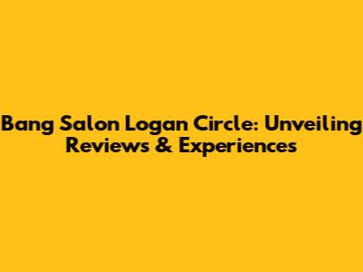 Bang Salon Logan Circle: Unveiling Reviews & Experiences