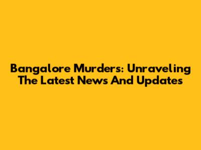 Bangalore Murders: Unraveling The Latest News And Updates