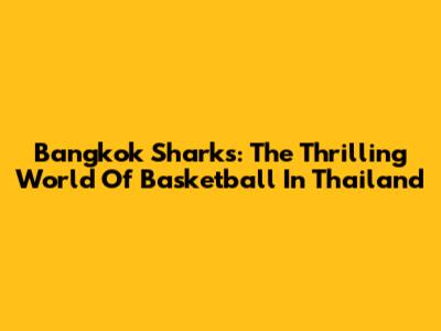 Bangkok Sharks: The Thrilling World Of Basketball In Thailand