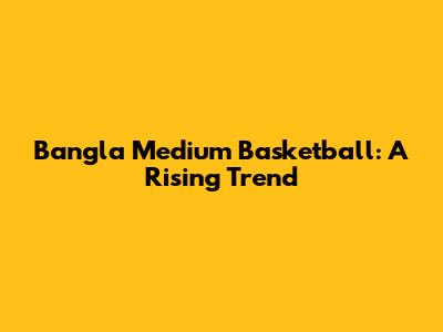 Bangla Medium Basketball: A Rising Trend