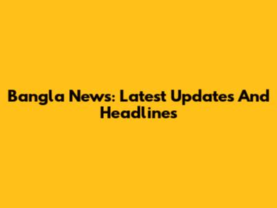 Bangla News: Latest Updates And Headlines