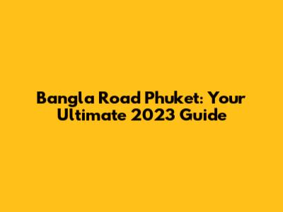 Bangla Road Phuket: Your Ultimate 2023 Guide