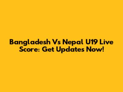 Bangladesh Vs Nepal U19 Live Score: Get Updates Now!