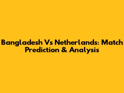Bangladesh Vs Netherlands: Match Prediction & Analysis
