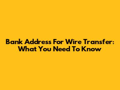 Bank Address For Wire Transfer: What You Need To Know