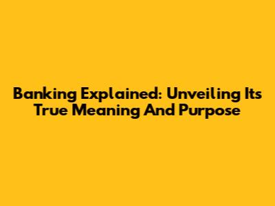 Banking Explained: Unveiling Its True Meaning And Purpose