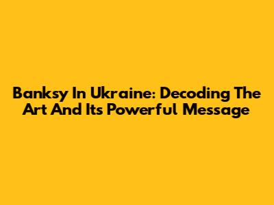 Banksy In Ukraine: Decoding The Art And Its Powerful Message