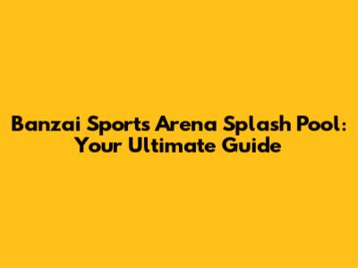Banzai Sports Arena Splash Pool: Your Ultimate Guide