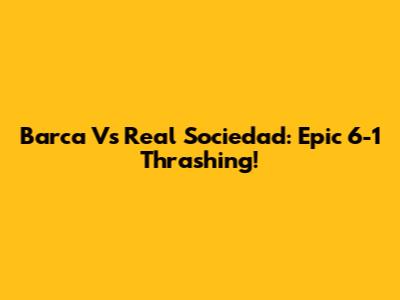 Barca Vs Real Sociedad: Epic 6-1 Thrashing!