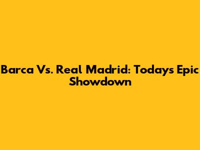 Barca Vs. Real Madrid: Today's Epic Showdown