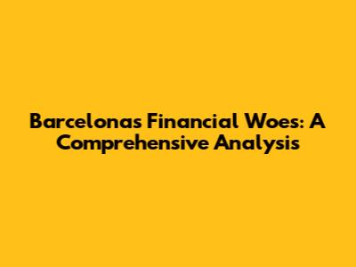 Barcelona's Financial Woes: A Comprehensive Analysis
