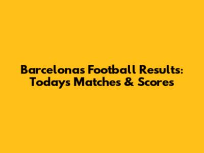 Barcelona's Football Results: Today's Matches & Scores