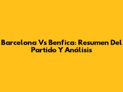 Barcelona Vs Benfica: Resumen Del Partido Y Análisis
