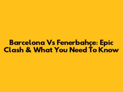 Barcelona Vs Fenerbahçe: Epic Clash & What You Need To Know