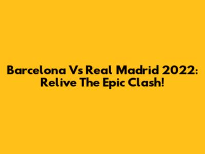 Barcelona Vs Real Madrid 2022: Relive The Epic Clash!