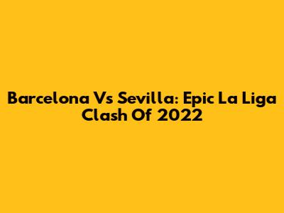 Barcelona Vs Sevilla: Epic La Liga Clash Of 2022