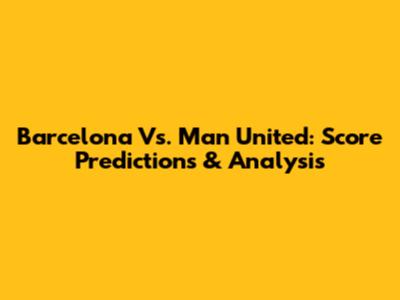 Barcelona Vs. Man United: Score Predictions & Analysis