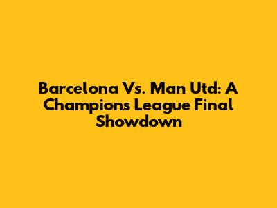 Barcelona Vs. Man Utd: A Champions League Final Showdown