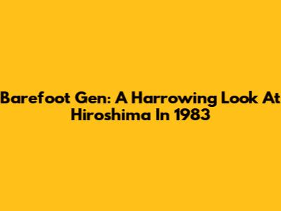 Barefoot Gen: A Harrowing Look At Hiroshima In 1983
