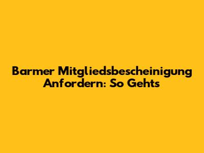 Barmer Mitgliedsbescheinigung Anfordern: So Geht's