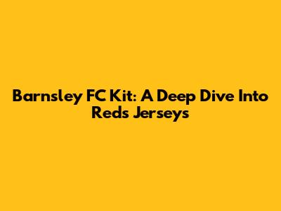 Barnsley FC Kit: A Deep Dive Into Reds' Jerseys