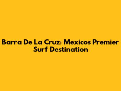 Barra De La Cruz: Mexico's Premier Surf Destination