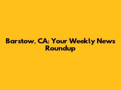 Barstow, CA: Your Weekly News Roundup