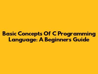 Basic Concepts Of C Programming Language: A Beginner's Guide