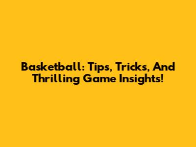 Basketball: Tips, Tricks, And Thrilling Game Insights!