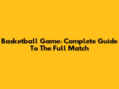 Basketball Game: Complete Guide To The Full Match