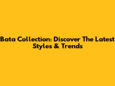 Bata Collection: Discover The Latest Styles & Trends