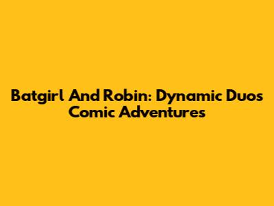 Batgirl And Robin: Dynamic Duo's Comic Adventures