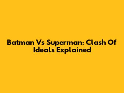 Batman Vs Superman: Clash Of Ideals Explained