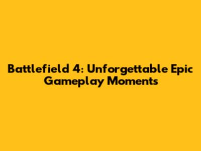 Battlefield 4: Unforgettable Epic Gameplay Moments
