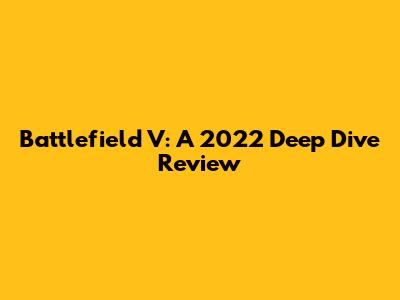 Battlefield V: A 2022 Deep Dive Review